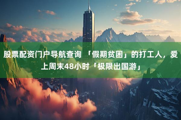 股票配资门户导航查询 「假期贫困」的打工人，爱上周末48小时「极限出国游」