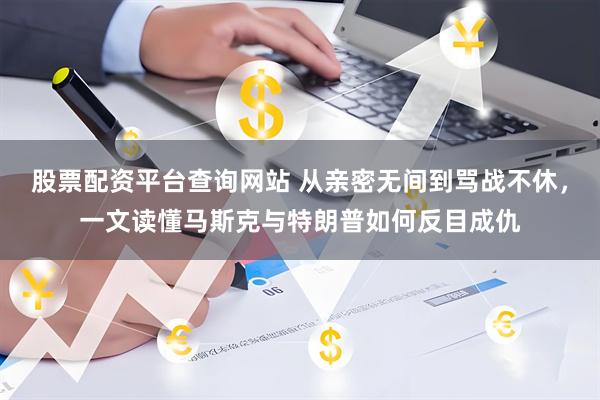股票配资平台查询网站 从亲密无间到骂战不休，一文读懂马斯克与特朗普如何反目成仇