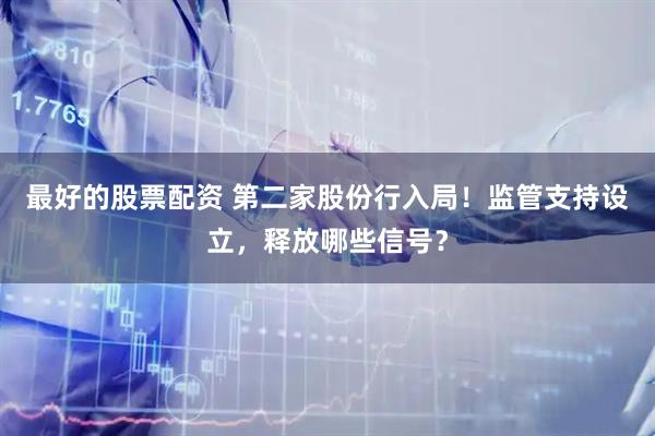 最好的股票配资 第二家股份行入局！监管支持设立，释放哪些信号？