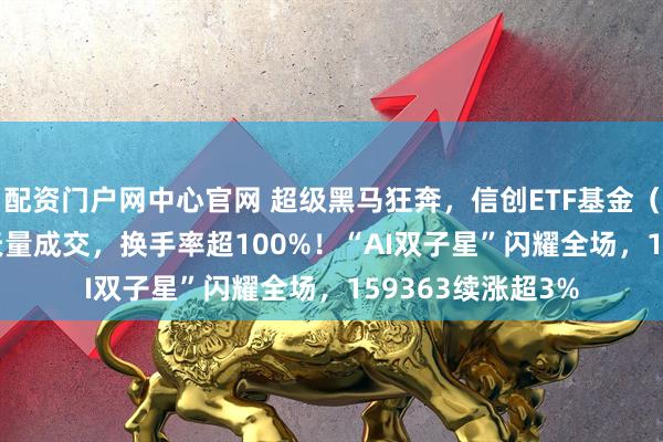 配资门户网中心官网 超级黑马狂奔，信创ETF基金（562030）惊现天量成交，换手率超100%！“AI双子星”闪耀全场，159363续涨超3%