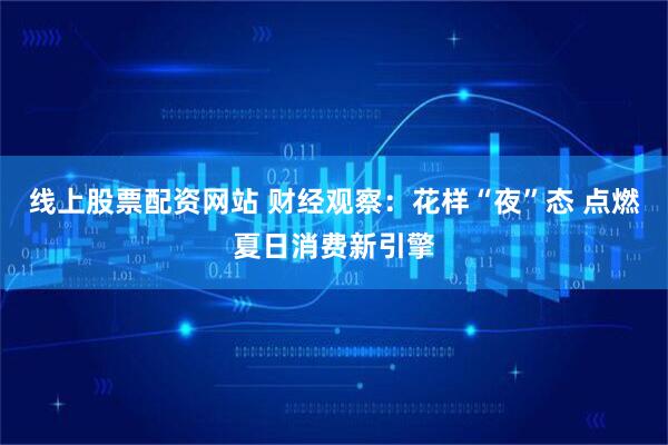 线上股票配资网站 财经观察：花样“夜”态 点燃夏日消费新引擎