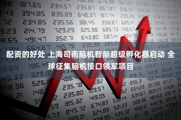 配资的好处 上海司南脑机智能超级孵化器启动 全球征集脑机接口领军项目