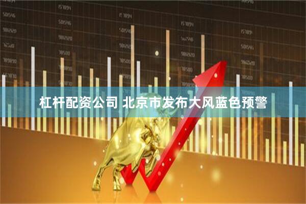 杠杆配资公司 北京市发布大风蓝色预警