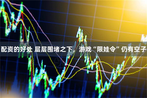 配资的好处 层层围堵之下，游戏“限娃令”仍有空子