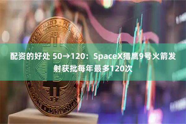 配资的好处 50→120：SpaceX猎鹰9号火箭发射获批每年最多120次