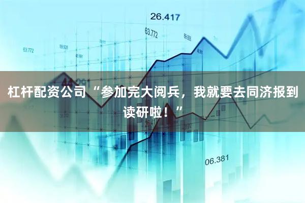 杠杆配资公司 “参加完大阅兵，我就要去同济报到读研啦！”