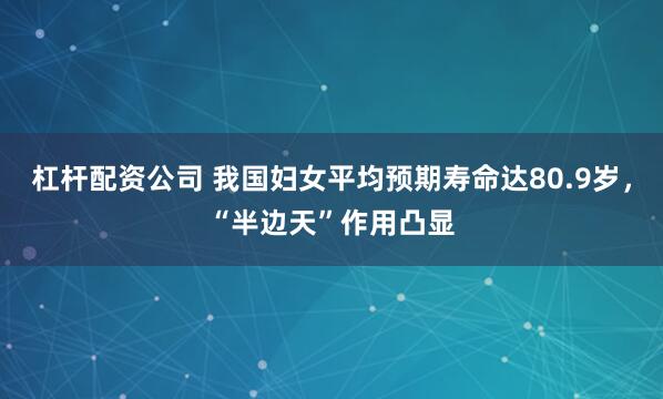 杠杆配资公司 我国妇女平均预期寿命达80.9岁，“半边天”作用凸显