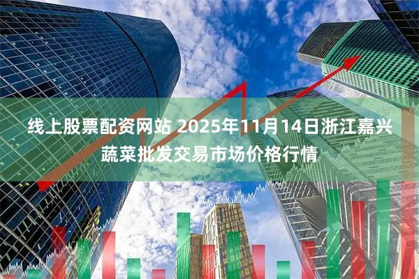 线上股票配资网站 2025年11月14日浙江嘉兴蔬菜批发交易市场价格行情