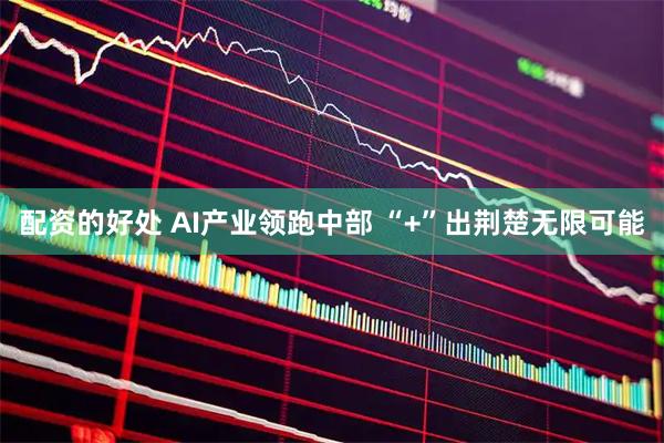配资的好处 AI产业领跑中部 “+”出荆楚无限可能