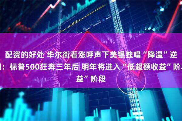 配资的好处 华尔街看涨呼声下美银独唱“降温”逆调：标普500狂奔三年后 明年将进入“低超额收益”阶段