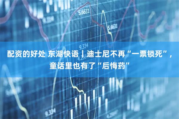 配资的好处 东湖快语｜迪士尼不再“一票锁死”，童话里也有了“后悔药”