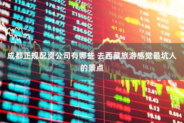 成都正规配资公司有哪些 去西藏旅游感觉最坑人的景点
