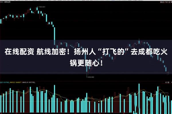 在线配资 航线加密！扬州人“打飞的”去成都吃火锅更随心！