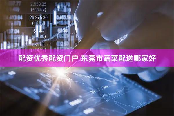 配资优秀配资门户 东莞市蔬菜配送哪家好