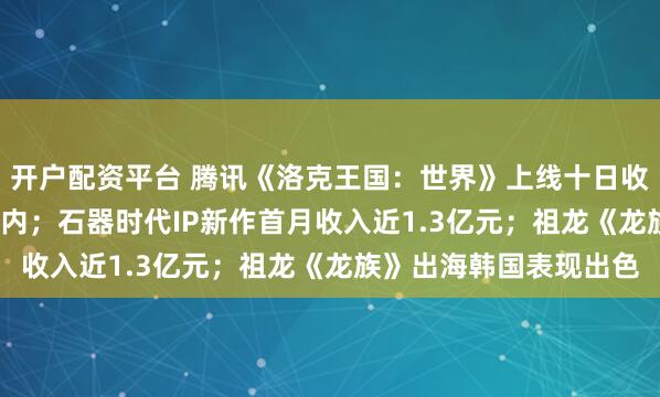 开户配资平台 腾讯《洛克王国：世界》上线十日收入超6304万元问鼎国内；石器时代IP新作首月收入近1.3亿元；祖龙《龙族》出海韩国表现出色
