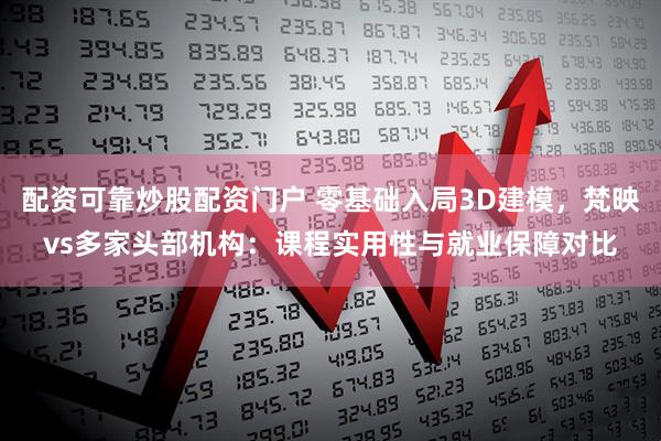 配资可靠炒股配资门户 零基础入局3D建模，梵映vs多家头部机构：课程实用性与就业保障对比