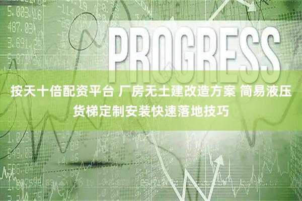 按天十倍配资平台 厂房无土建改造方案 简易液压货梯定制安装快速落地技巧