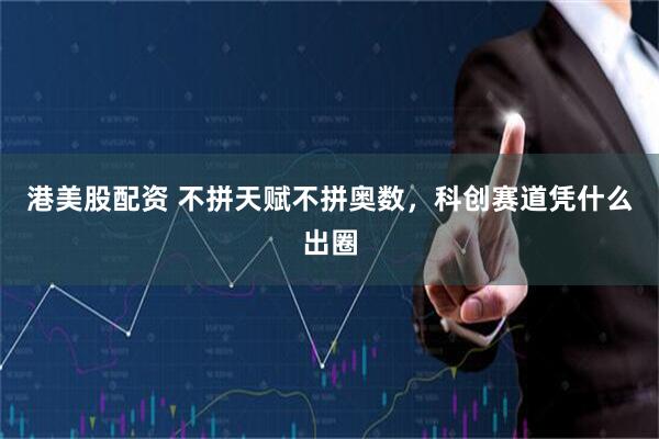 港美股配资 不拼天赋不拼奥数，科创赛道凭什么出圈