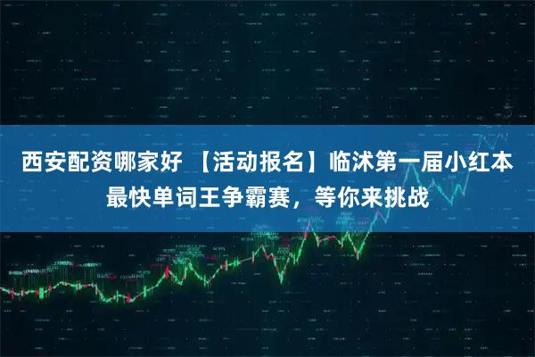 西安配资哪家好 【活动报名】临沭第一届小红本最快单词王争霸赛，等你来挑战