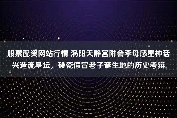 股票配资网站行情 涡阳天静宫附会李母感星神话兴造流星坛，碰瓷假冒老子诞生地的历史考辩