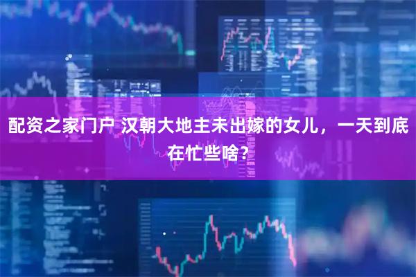 配资之家门户 汉朝大地主未出嫁的女儿，一天到底在忙些啥？