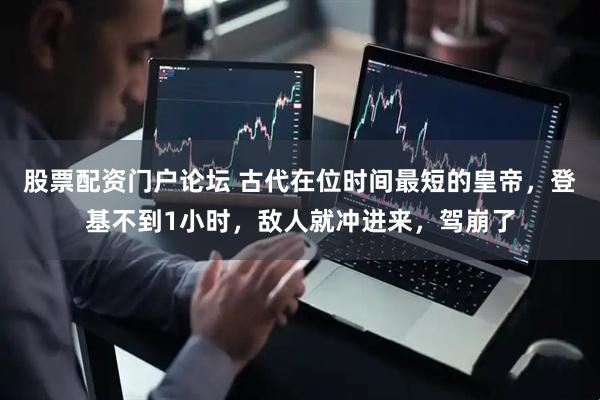 股票配资门户论坛 古代在位时间最短的皇帝，登基不到1小时，敌人就冲进来，驾崩了