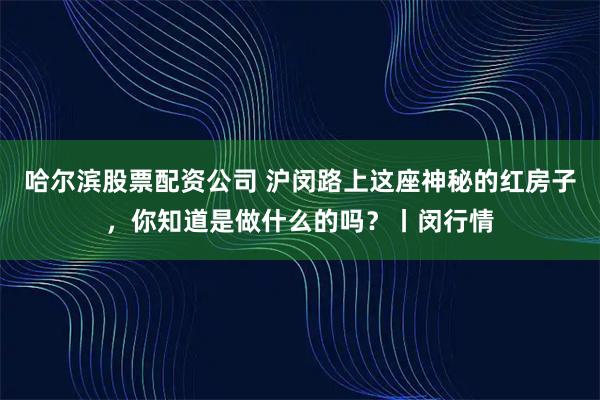 哈尔滨股票配资公司 沪闵路上这座神秘的红房子，你知道是做什么的吗？丨闵行情