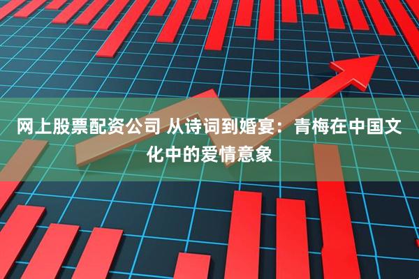 网上股票配资公司 从诗词到婚宴：青梅在中国文化中的爱情意象