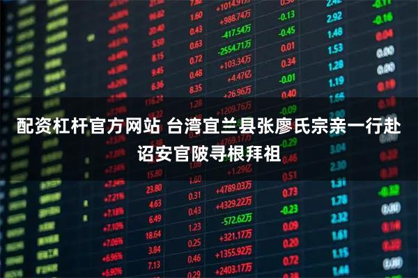 配资杠杆官方网站 台湾宜兰县张廖氏宗亲一行赴诏安官陂寻根拜祖