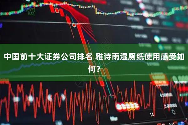 中国前十大证券公司排名 雅诗雨湿厕纸使用感受如何？