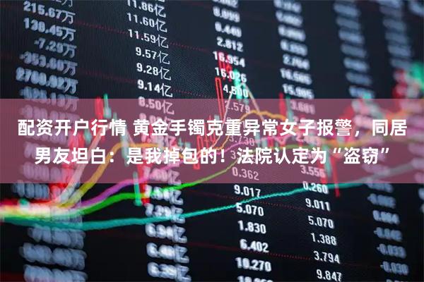 配资开户行情 黄金手镯克重异常女子报警，同居男友坦白：是我掉包的！法院认定为“盗窃”