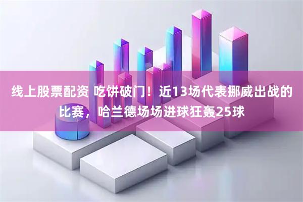 线上股票配资 吃饼破门！近13场代表挪威出战的比赛，哈兰德场场进球狂轰25球