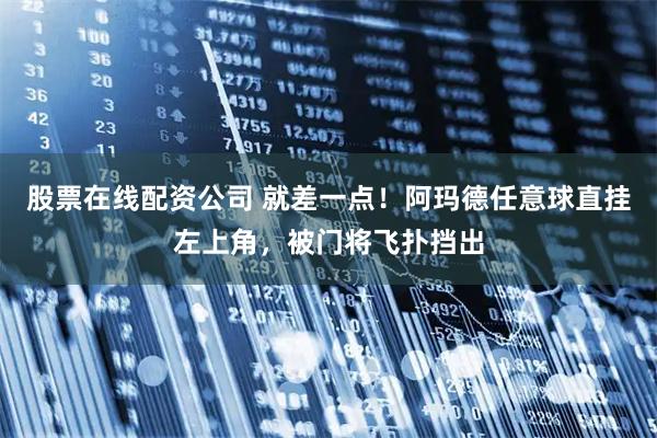股票在线配资公司 就差一点！阿玛德任意球直挂左上角，被门将飞扑挡出