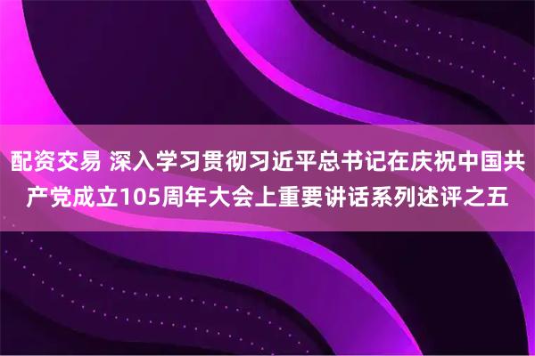 配资交易 深入学习贯彻习近平总书记在庆祝中国共产党成立105周年大会上重要讲话系列述评之五